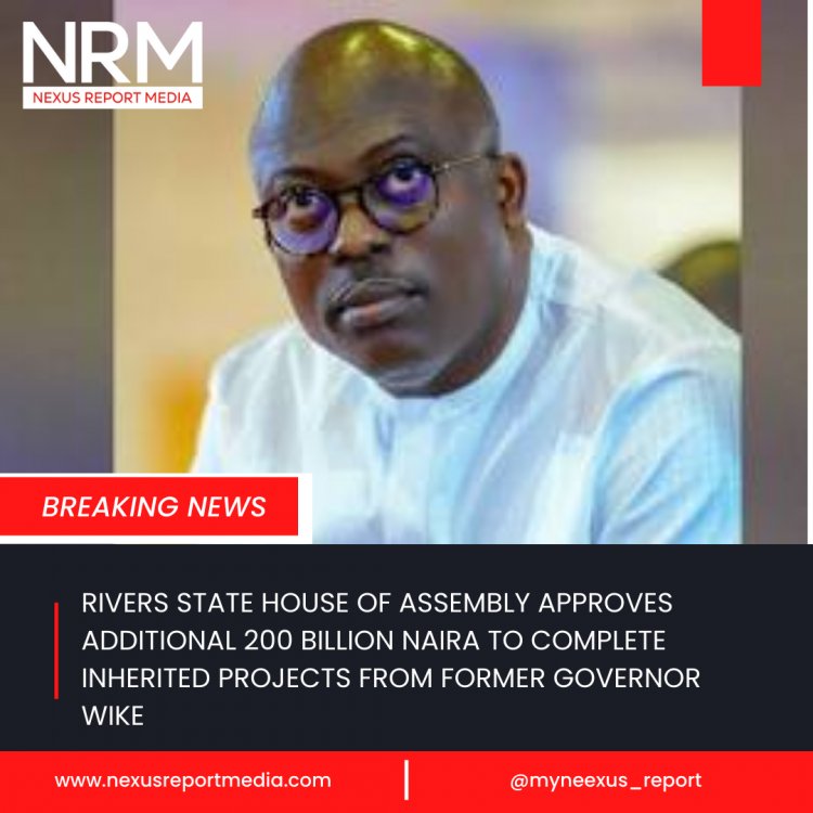 RIVERS STATE HOUSE OF ASSEMBLY APPROVES ADDITIONAL 200 BILLION NAIRA TO COMPLETE INHERITED PROJECTS FROM FORMER GOVERNOR WIKE