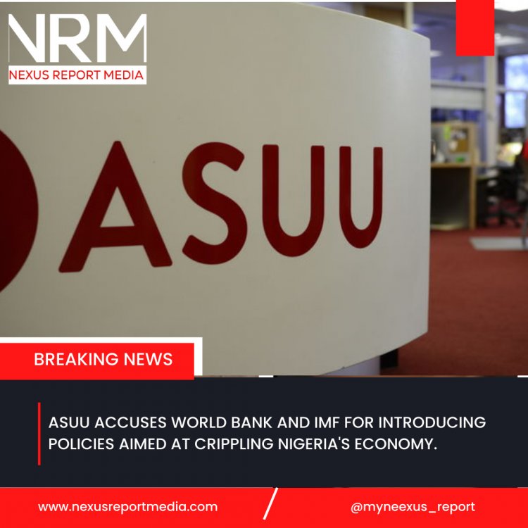 ASUU ACCUSES WORLD BANK AND IMF FOR INTRODUCING POLICIES AIMED AT CRIPPLING NIGERIA'S ECONOMY.