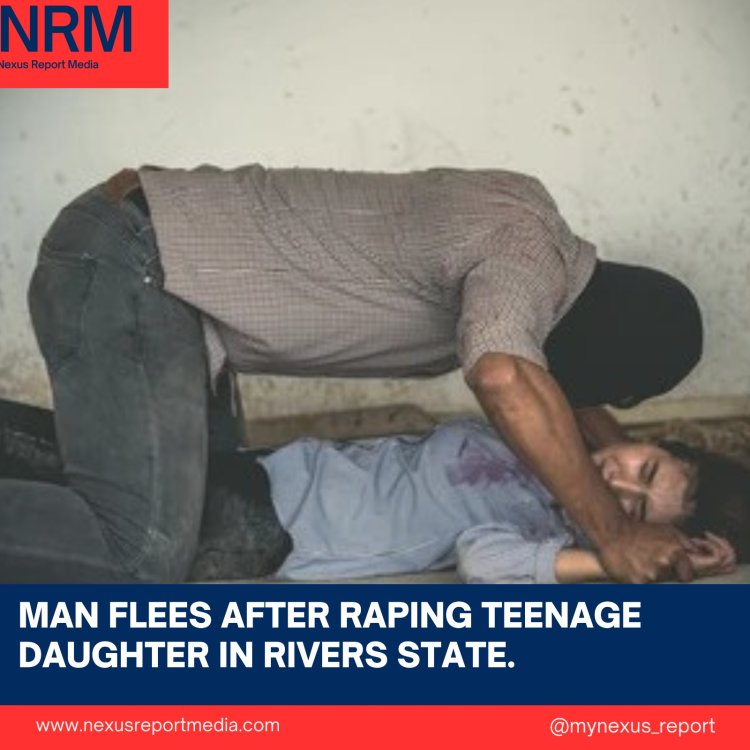MAN FLEES AFTER RAPING TEENAGE DAUGHTER IN RIVERS STATE.