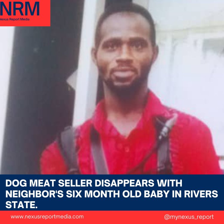DOGS MEAT SELLER DISAPPEARS WITH NEIGHBOR‘S SIX MONTH OLD BABY IN RIVERS STATE
