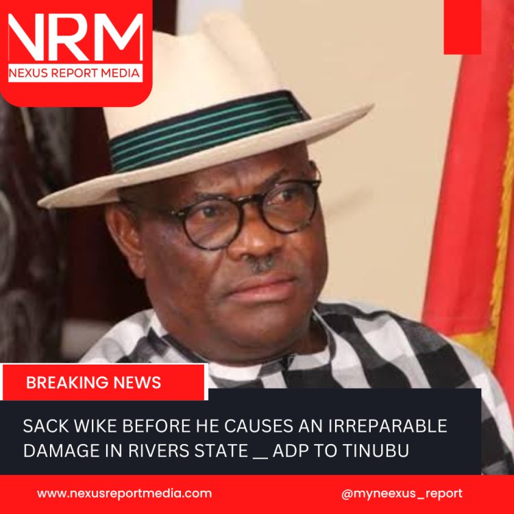 SACK WIKE TO AVOID IRREPARABLE LOSS IN RIVERS STATE_ ADP TO TINUBU.