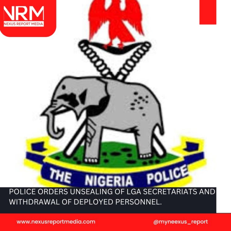 POLICE ORDERS UNSEALING OF LGA SECRETARIATS AND WITHDRAWAL OF DEPLOYED PERSONNEL.