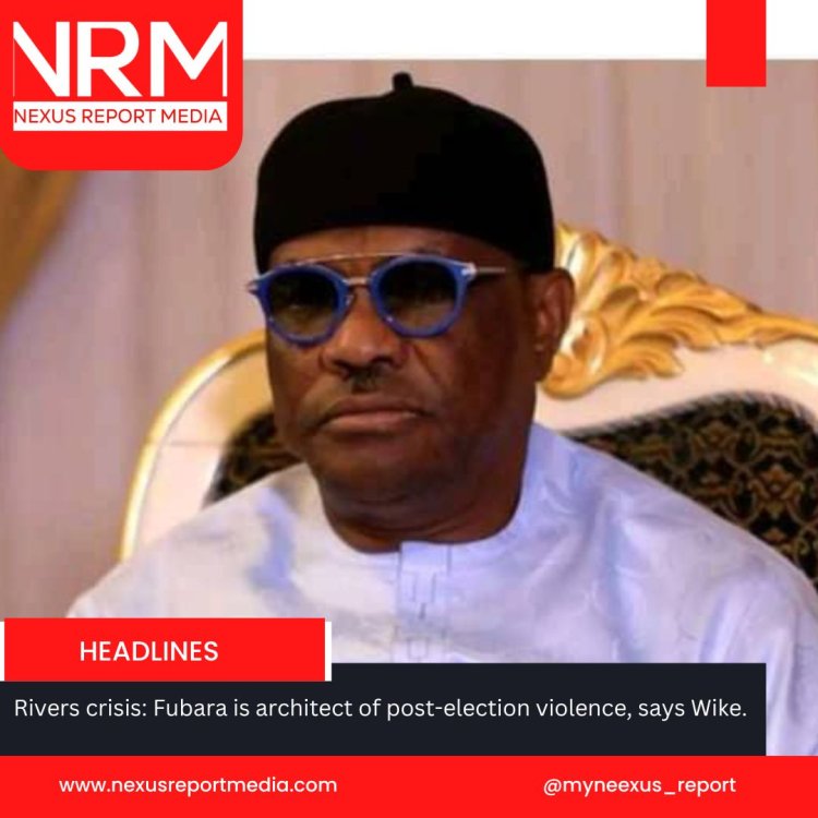 Rivers crisis: WIKE ACCUSE FUBARA OF SPONSORING POST ELECTION VIOLENCE.