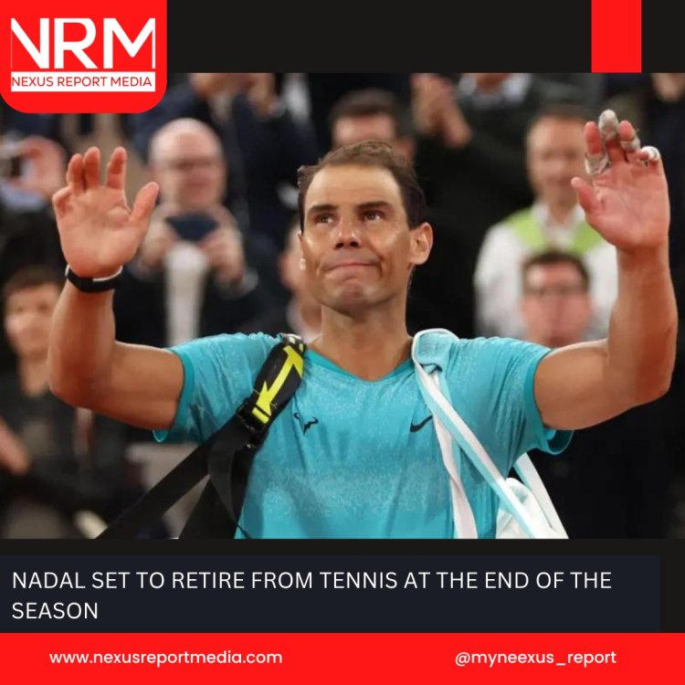 NADAL SET TO RETIRE FROM TENNIS AT THE END OF THE SEASON