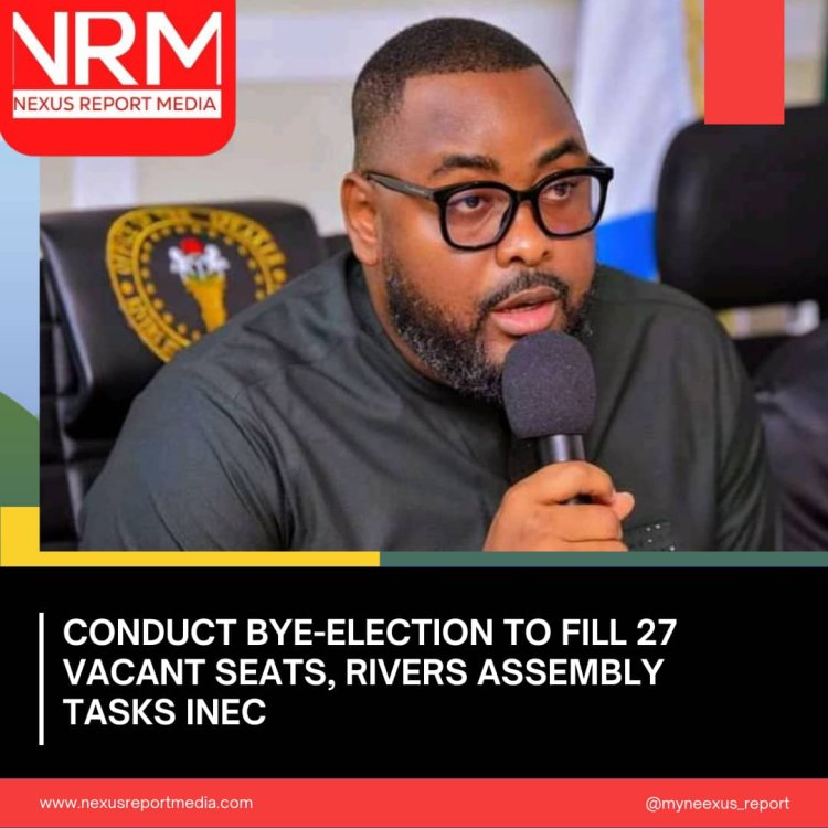 CONDUCT BYE-ELECTION TO FILL 27 VACANT SEATS, RIVERS ASSEMBLY TASKS INEC