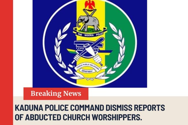 KADUNA POLICE COMMAND DISMISS REPORTS OF ABDUCTED CHURCH WORSHIPPERS.