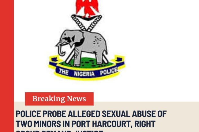Police Probe Alleged Sexual Abuse of Two Minors in Port Harcourt, Rights Group Demands Justice