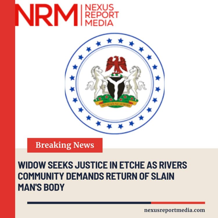 Widow Seeks Justice in Etche as Rivers Community Demands Return of Slain Man’s Body