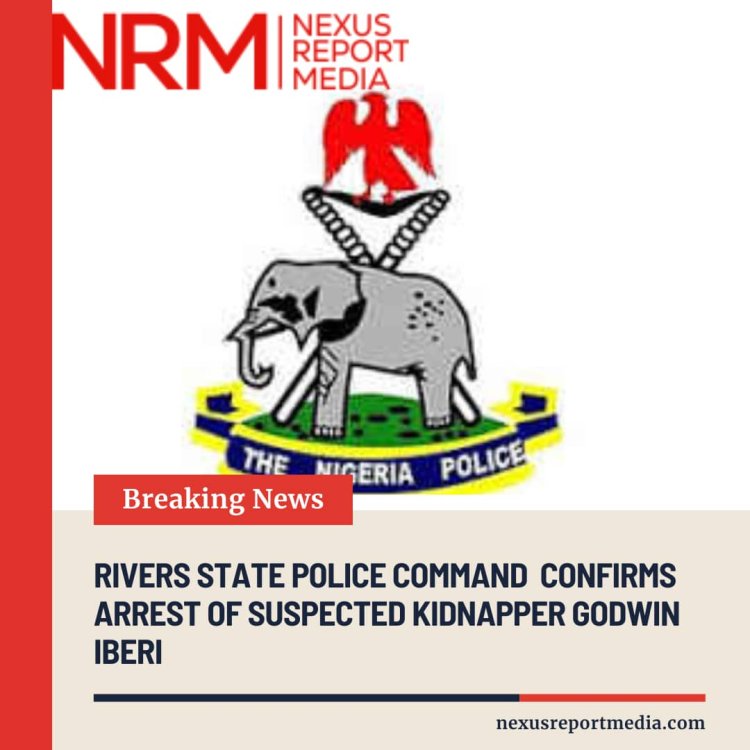 RIVERS STATE POLICE COMMAND CONFIRMS ARREST OF SUSPECTED KIDNAPPER GODWIN IBERI