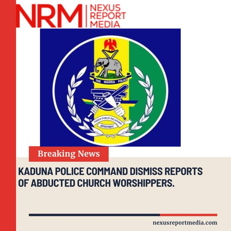 KADUNA POLICE COMMAND DISMISS REPORTS OF ABDUCTED CHURCH WORSHIPPERS.