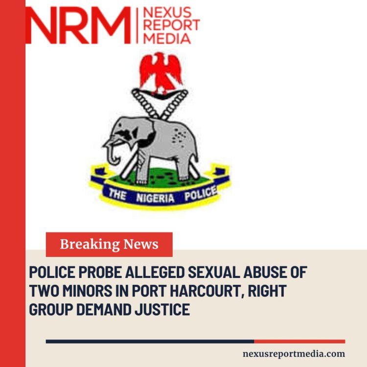 Police Probe Alleged Sexual Abuse of Two Minors in Port Harcourt, Rights Group Demands Justice