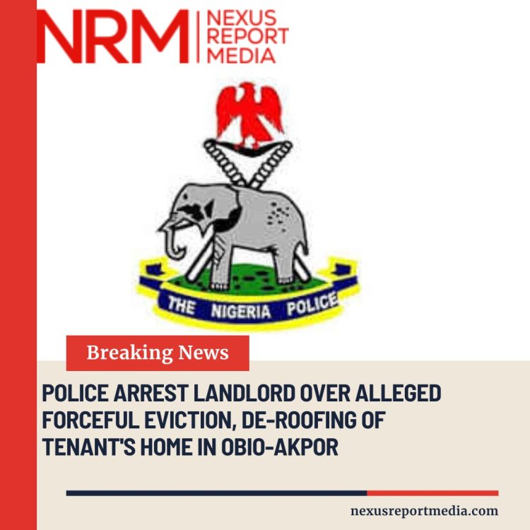 Police Arrest Landlord Over Alleged Forceful Eviction, De-Roofing of Tenant’s Home in Obio-Akpor
