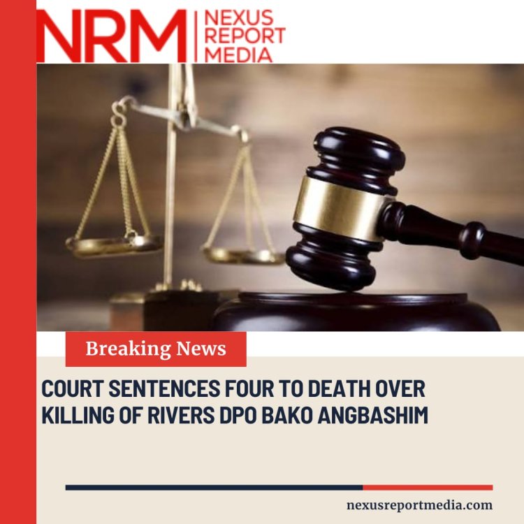 Court Sentences Four to Death Over Killing of Rivers DPO Bako Angbashim