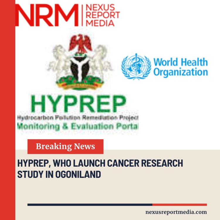 HYPREP, WHO Launch Cancer Research Study in Ogoniland