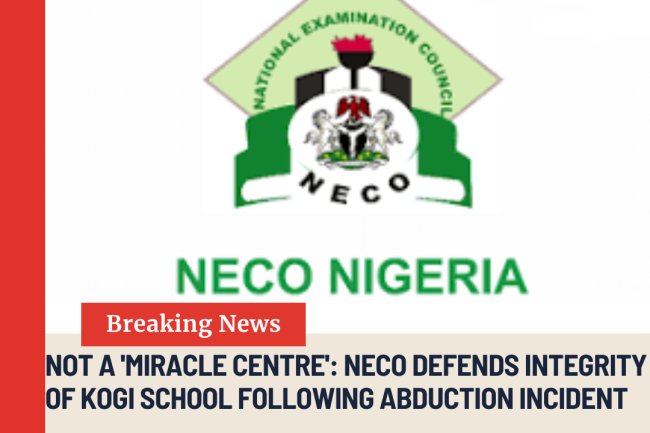 NECO STRONGLY REJECTS CLAIMS LABELING KIDNAPPED EXAM VENUE A COMPROMISED CENTER